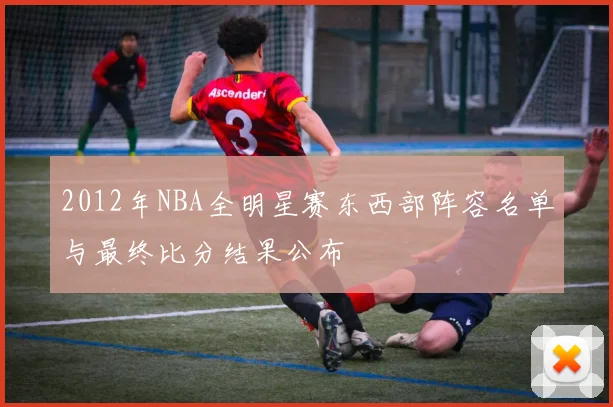 2012年NBA全明星赛东西部阵容名单与最终比分结果公布