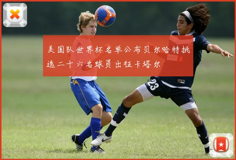 美国队世界杯名单公布贝尔哈特挑选二十六名球员出征卡塔尔