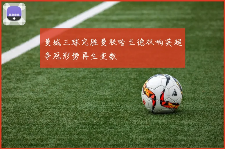 曼城三球完胜曼联哈兰德双响英超争冠形势再生变数