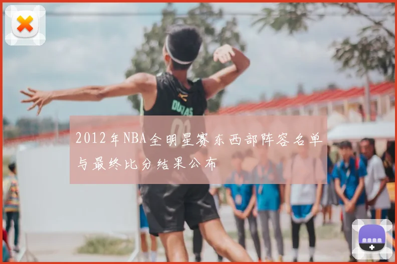 2012年NBA全明星赛东西部阵容名单与最终比分结果公布