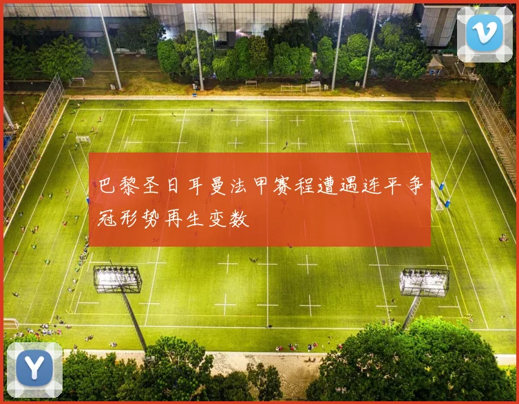 巴黎圣日耳曼法甲赛程遭遇连平争冠形势再生变数