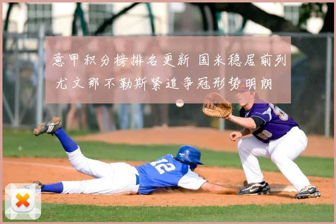 意甲积分榜排名更新 国米稳居前列 尤文那不勒斯紧追争冠形势明朗