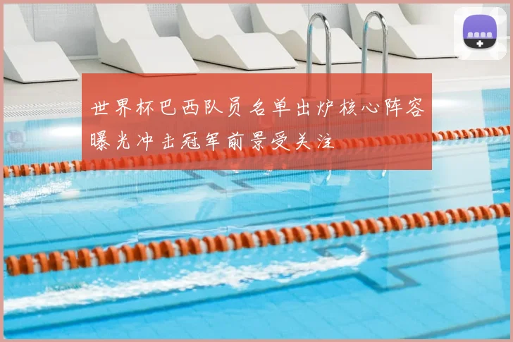 世界杯巴西队员名单出炉核心阵容曝光冲击冠军前景受关注