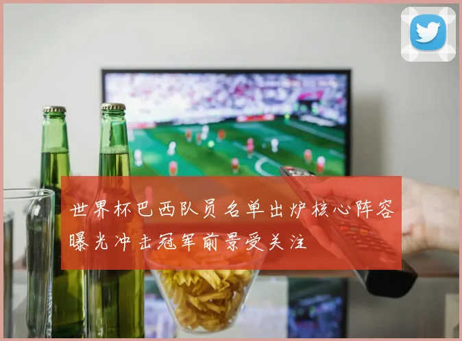 世界杯巴西队员名单出炉核心阵容曝光冲击冠军前景受关注