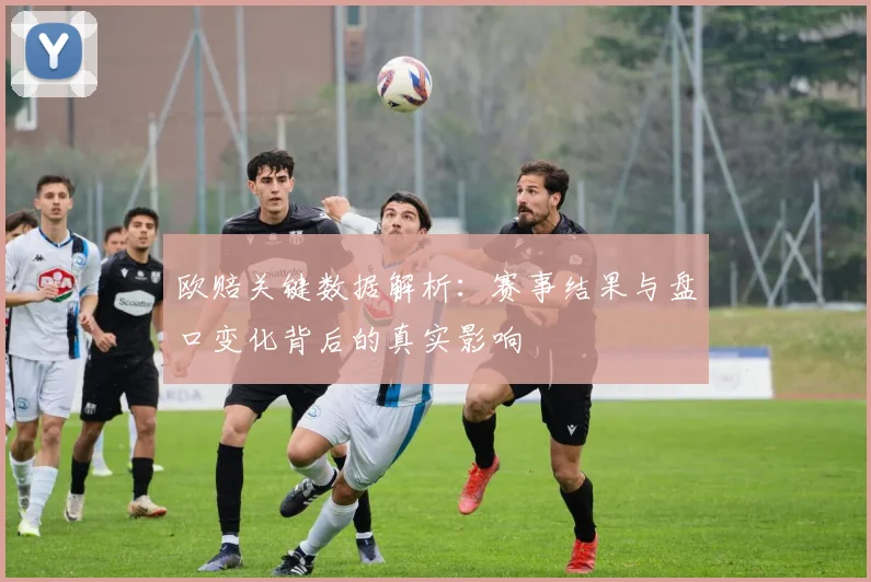欧赔关键数据解析：赛事结果与盘口变化背后的真实影响