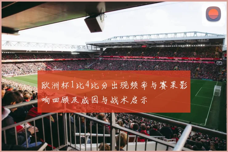 欧洲杯1比4比分出现频率与赛果影响回顾及成因与战术启示