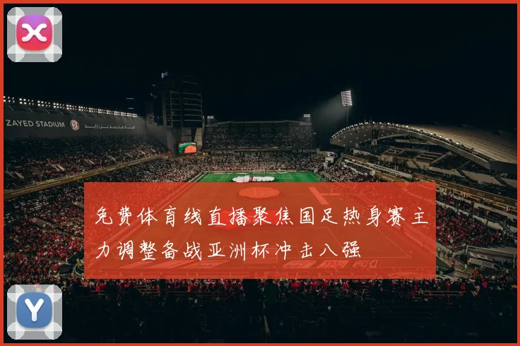 免费体育线直播聚焦国足热身赛主力调整备战亚洲杯冲击八强