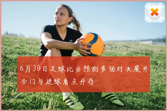 6月30日足球比分预测多场对决展开冷门与进球看点并存