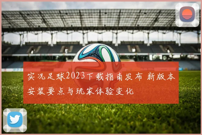 实况足球2023下载指南发布 新版本安装要点与玩家体验变化