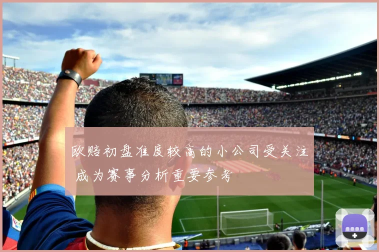 欧赔初盘准度较高的小公司受关注 成为赛事分析重要参考