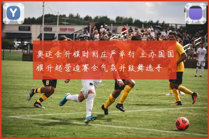 奥运会升旗时刻庄严举行 主办国国旗升起营造赛会气氛并鼓舞选手