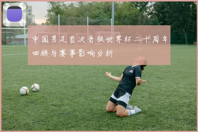 中国男足首次晋级世界杯二十周年回顾与赛事影响分析