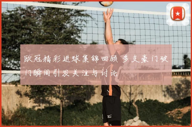 欧冠精彩进球集锦回顾 多支豪门破门瞬间引发关注与讨论