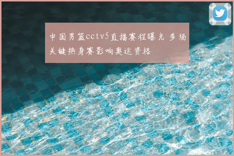 中国男篮cctv5直播赛程曝光 多场关键热身赛影响奥运资格