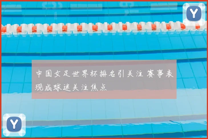 中国女足世界杯排名引关注 赛事表现成球迷关注焦点