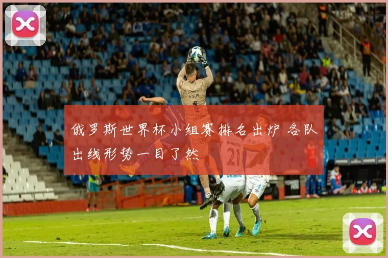 俄罗斯世界杯小组赛排名出炉 各队出线形势一目了然