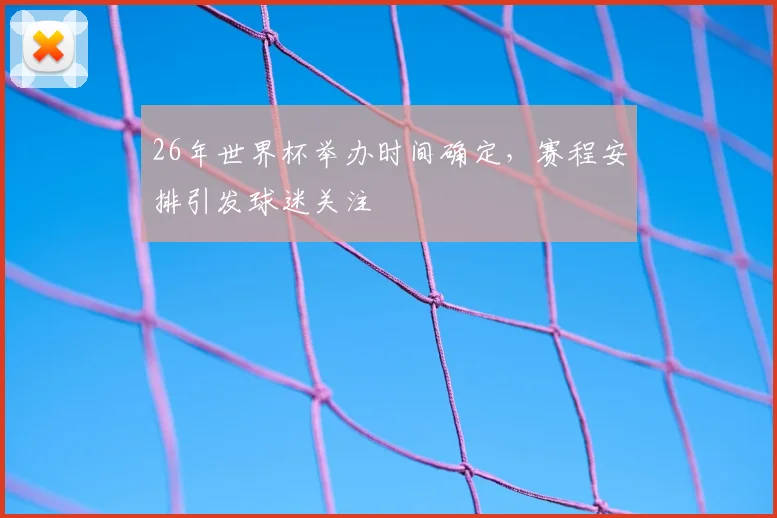 26年世界杯举办时间确定,赛程安排引发球迷关注