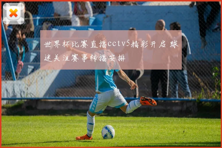 世界杯比赛直播cctv5精彩开启 球迷关注赛事转播安排