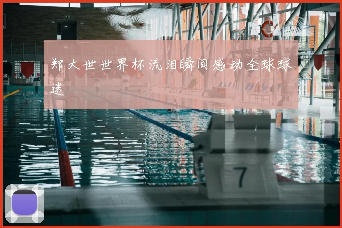 郑大世世界杯流泪瞬间感动全球球迷