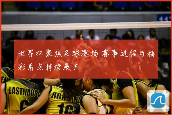 世界杯聚焦足球赛场 赛事进程与精彩看点持续展开