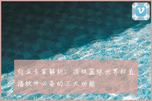 行业专家解析:顶级篮球世界杯直播软件必备的三大功能