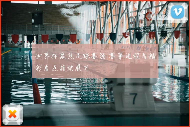 世界杯聚焦足球赛场 赛事进程与精彩看点持续展开
