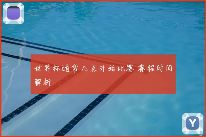 世界杯通常几点开始比赛 赛程时间解析