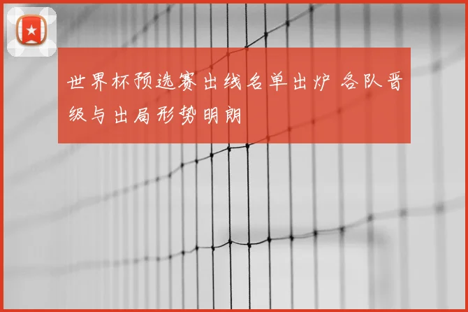 世界杯预选赛出线名单出炉 各队晋级与出局形势明朗