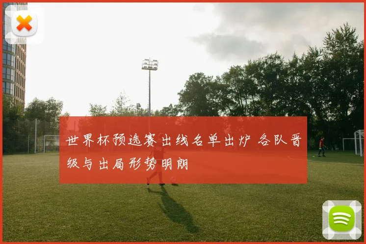 世界杯预选赛出线名单出炉 各队晋级与出局形势明朗