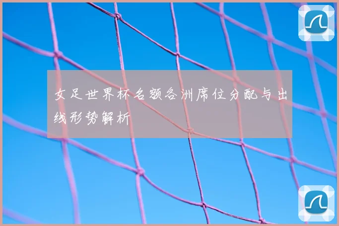 女足世界杯名额各洲席位分配与出线形势解析