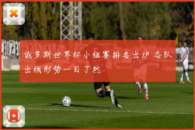 俄罗斯世界杯小组赛排名出炉 各队出线形势一目了然