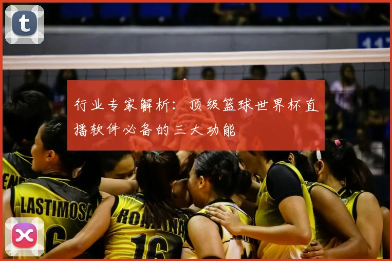 行业专家解析:顶级篮球世界杯直播软件必备的三大功能