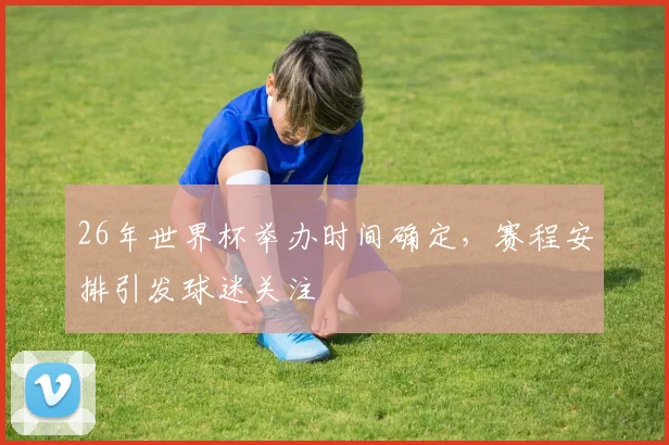 26年世界杯举办时间确定,赛程安排引发球迷关注