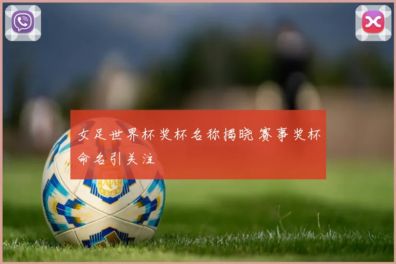 女足世界杯奖杯名称揭晓 赛事奖杯命名引关注
