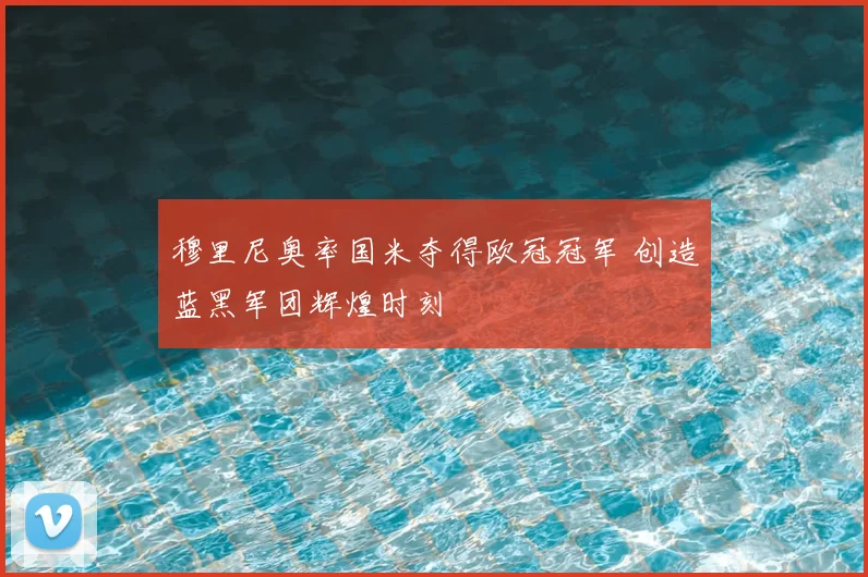 穆里尼奥率国米夺得欧冠冠军 创造蓝黑军团辉煌时刻