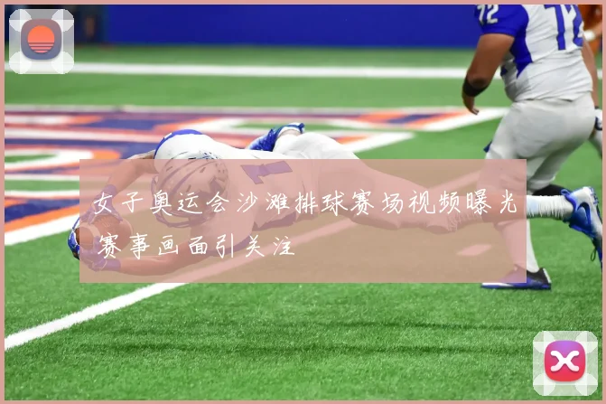 女子奥运会沙滩排球赛场视频曝光 赛事画面引关注