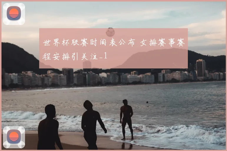 世界杯联赛时间表公布 女排赛事赛程安排引关注_1