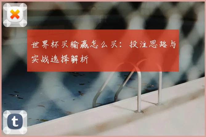 世界杯买输赢怎么买：投注思路与实战选择解析