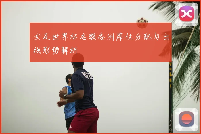 女足世界杯名额各洲席位分配与出线形势解析