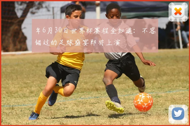 年6月30日世界杯赛程全知道：不容错过的足球盛宴即将上演
