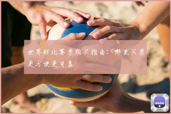 世界杯比赛票购买指南：哪里买票更方便更可靠