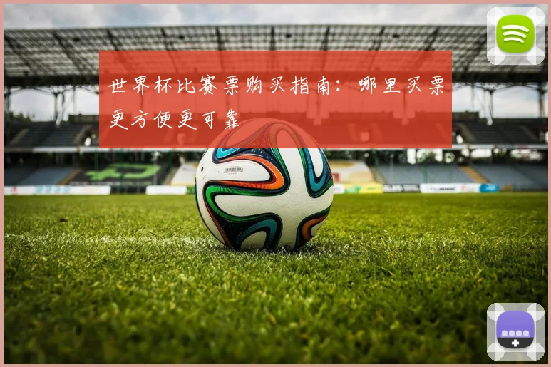 世界杯比赛票购买指南：哪里买票更方便更可靠