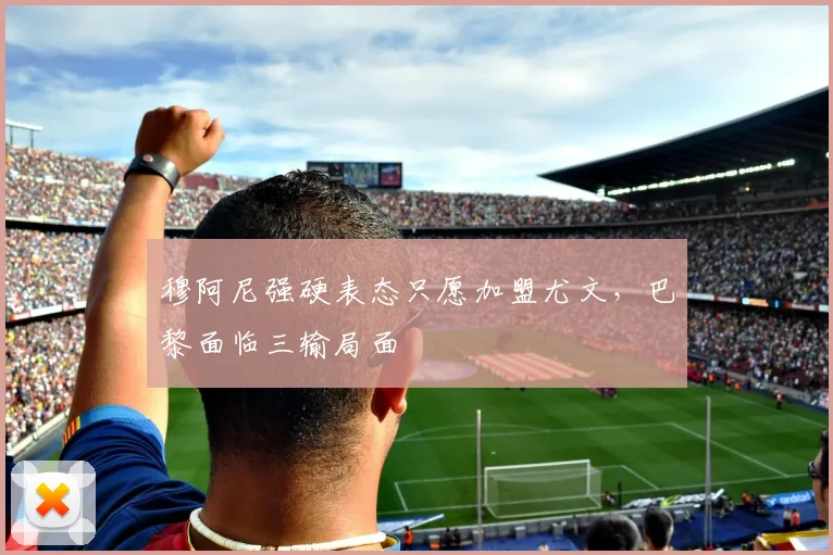 穆阿尼强硬表态只愿加盟尤文，巴黎面临三输局面