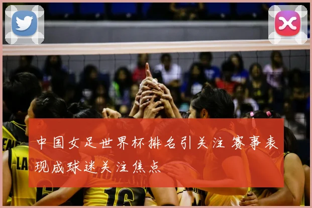中国女足世界杯排名引关注 赛事表现成球迷关注焦点