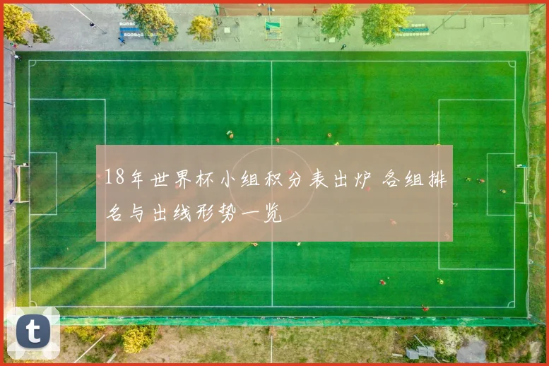 18年世界杯小组积分表出炉 各组排名与出线形势一览