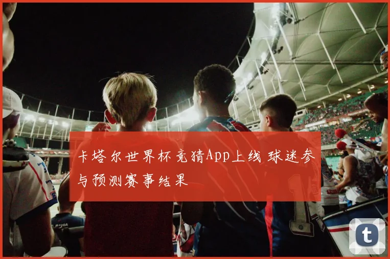 卡塔尔世界杯竞猜App上线 球迷参与预测赛事结果