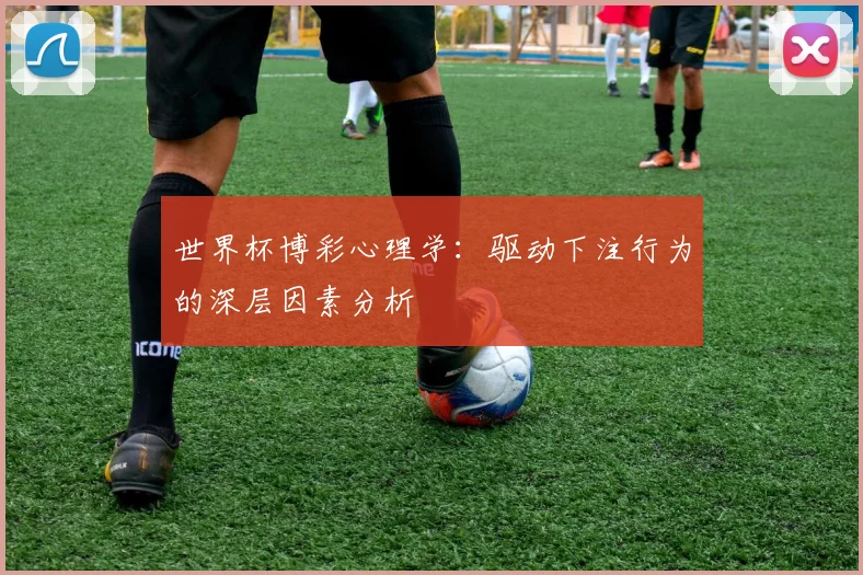 世界杯博彩心理学：驱动下注行为的深层因素分析