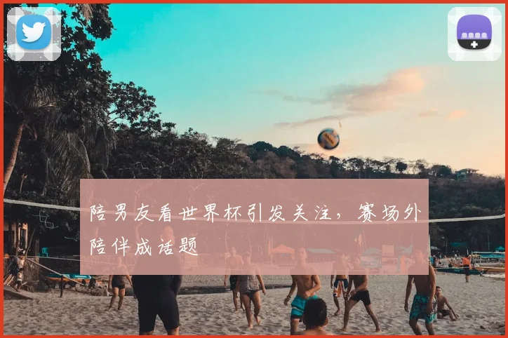 陪男友看世界杯引发关注,赛场外陪伴成话题