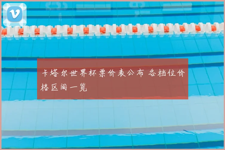 卡塔尔世界杯票价表公布 各档位价格区间一览