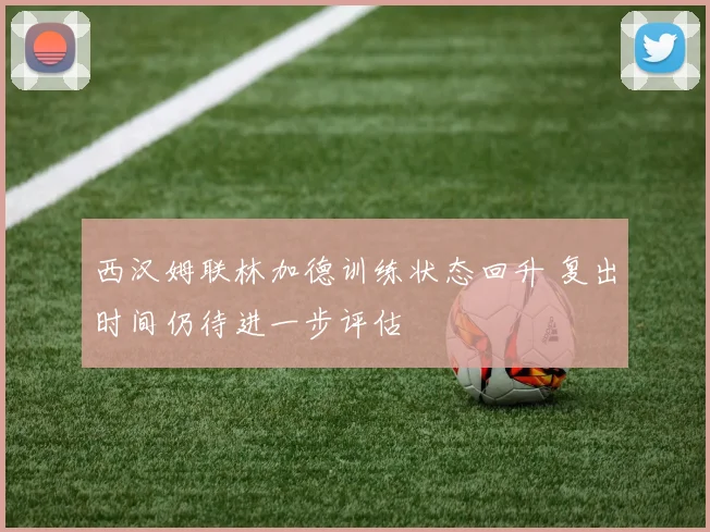 西汉姆联林加德训练状态回升 复出时间仍待进一步评估